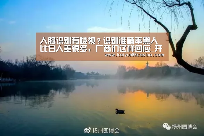 人脸识别有歧视?识别准确率黑人比白人差很多,厂商们这样回应_开云热点(图1) 开云官网