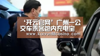‘开云官网’广州一公交车乘客包内充电宝爆炸起火 未造成受伤(图3) 开云官网