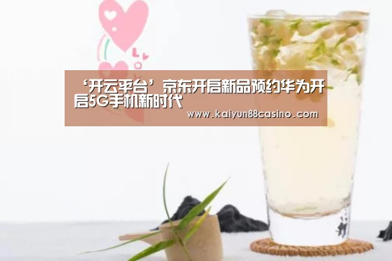 ‘开云平台’京东开启新品预约华为开启5G手机新时代(图1) 开云下载
