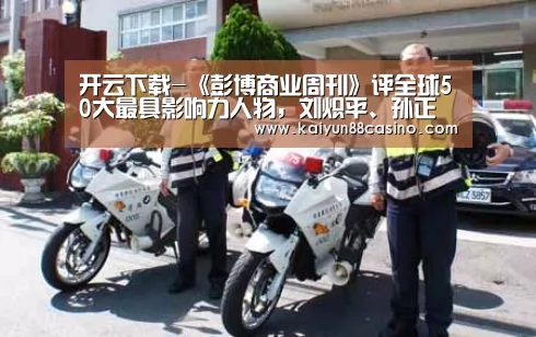 开云下载-《彭博商业周刊》评全球50大最具影响力人物,刘炽平、孙正义上榜(图2) 开云热点