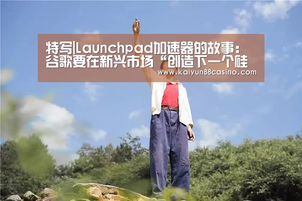 特写|Launchpad加速器的故事:谷歌要在新兴市场“创造下一个硅谷”-开云官网(图2) 开云热点